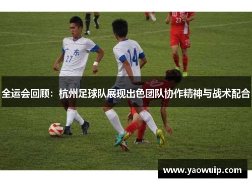 全运会回顾：杭州足球队展现出色团队协作精神与战术配合