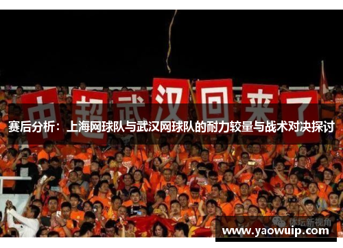 赛后分析：上海网球队与武汉网球队的耐力较量与战术对决探讨