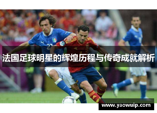 法国足球明星的辉煌历程与传奇成就解析