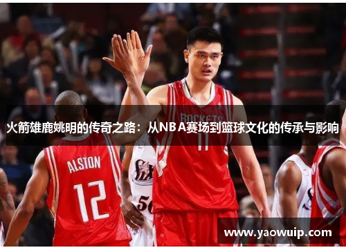 火箭雄鹿姚明的传奇之路：从NBA赛场到篮球文化的传承与影响