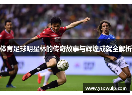 体育足球明星林的传奇故事与辉煌成就全解析