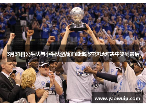 3月31日公牛队与小牛队激战正酣谁能在这场对决中笑到最后
