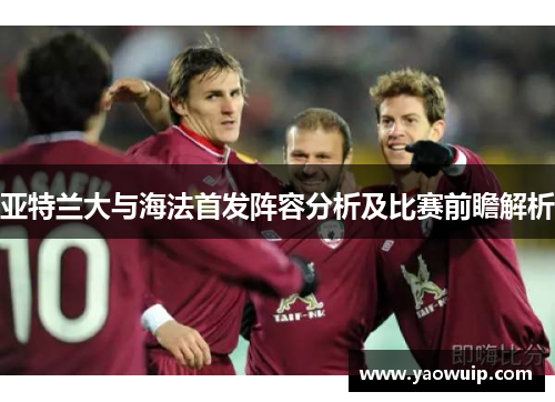 亚特兰大与海法首发阵容分析及比赛前瞻解析