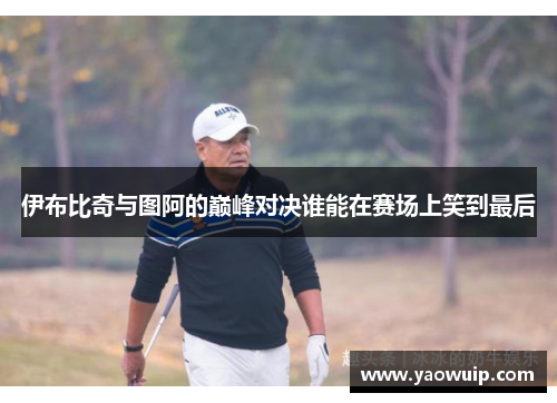 伊布比奇与图阿的巅峰对决谁能在赛场上笑到最后