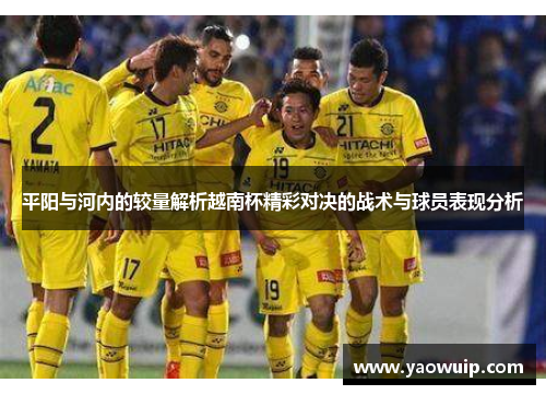 平阳与河内的较量解析越南杯精彩对决的战术与球员表现分析