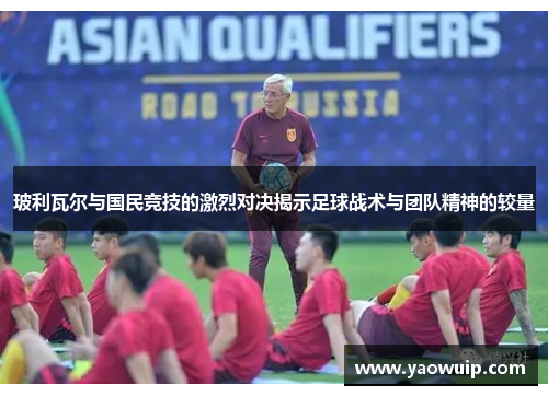 玻利瓦尔与国民竞技的激烈对决揭示足球战术与团队精神的较量