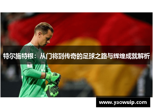 特尔施特根：从门将到传奇的足球之路与辉煌成就解析