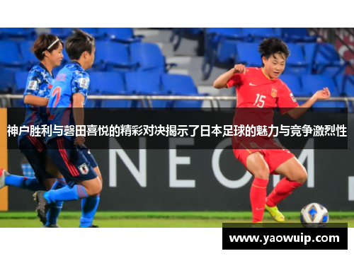 神户胜利与磬田喜悦的精彩对决揭示了日本足球的魅力与竞争激烈性