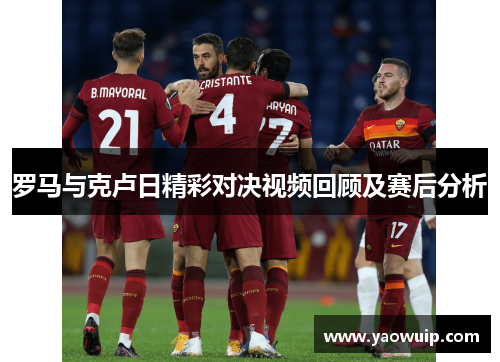 罗马与克卢日精彩对决视频回顾及赛后分析