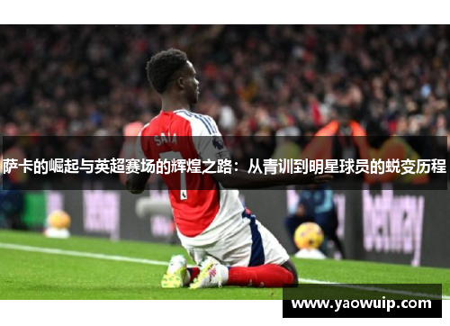 萨卡的崛起与英超赛场的辉煌之路：从青训到明星球员的蜕变历程